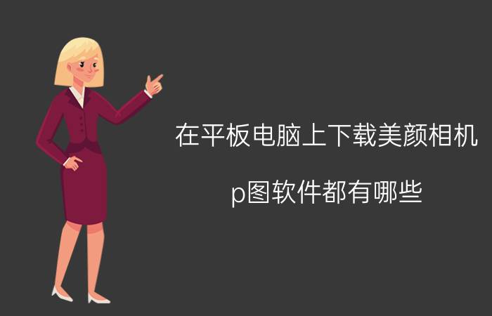 在平板电脑上下载美颜相机 p图软件都有哪些，又如何下载？